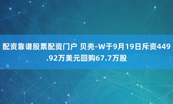 配资靠谱股票配资门户 贝壳-W于9月19日斥资449.92万美元回购67.7万股