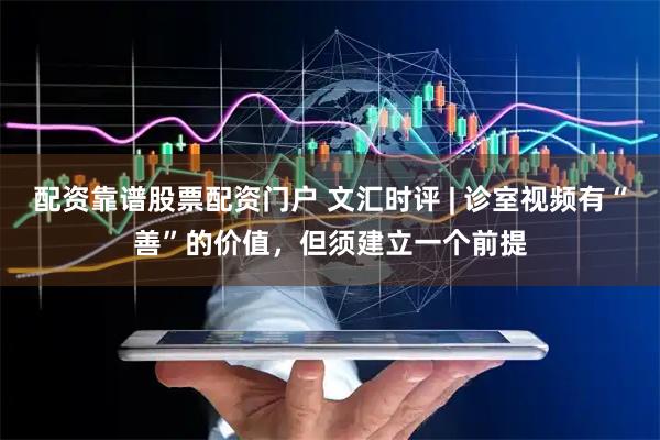 配资靠谱股票配资门户 文汇时评 | 诊室视频有“善”的价值，但须建立一个前提