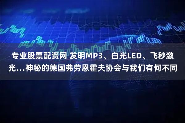 专业股票配资网 发明MP3、白光LED、飞秒激光…神秘的德国弗劳恩霍夫协会与我们有何不同