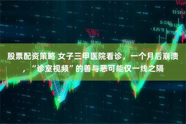 股票配资策略 女子三甲医院看诊，一个月后崩溃，“诊室视频”的善与恶可能仅一线之隔