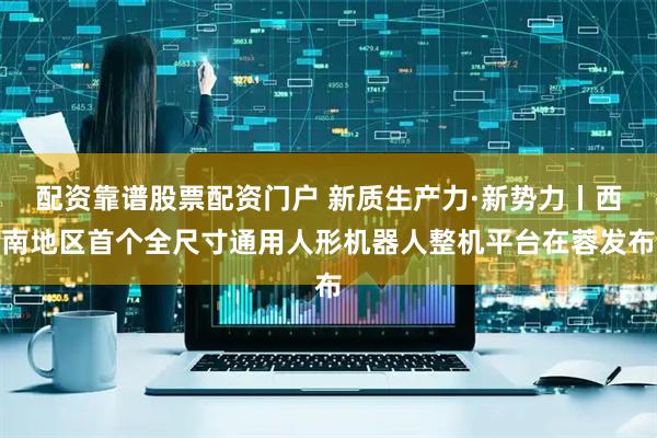 配资靠谱股票配资门户 新质生产力·新势力丨西南地区首个全尺寸通用人形机器人整机平台在蓉发布