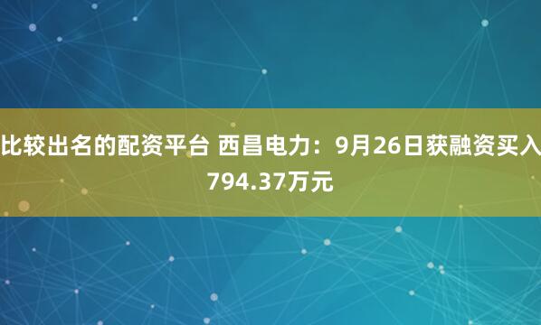 比较出名的配资平台 西昌电力：9月26日获融资买入794.37万元