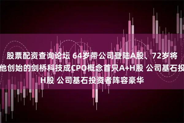 股票配资查询论坛 64岁带公司登陆A股、72岁将敲锣港交所，他创始的剑桥科技成CPO概念首只A+H股 公司基石投资者阵容豪华