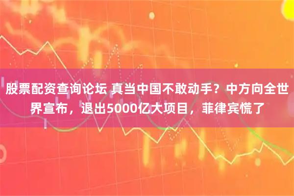 股票配资查询论坛 真当中国不敢动手？中方向全世界宣布，退出5000亿大项目，菲律宾慌了