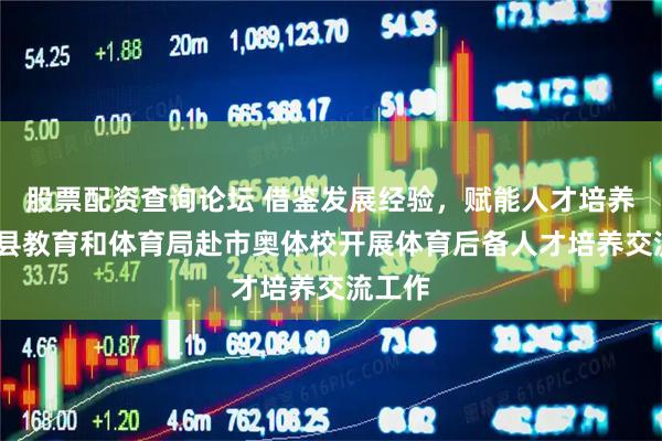 股票配资查询论坛 借鉴发展经验，赋能人才培养——高县教育和体育局赴市奥体校开展体育后备人才培养交流工作