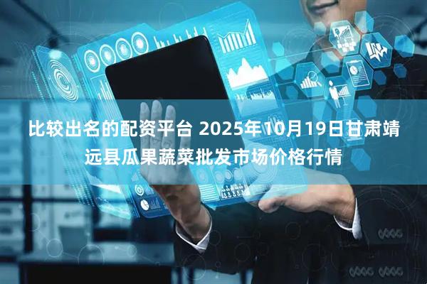 比较出名的配资平台 2025年10月19日甘肃靖远县瓜果蔬菜批发市场价格行情
