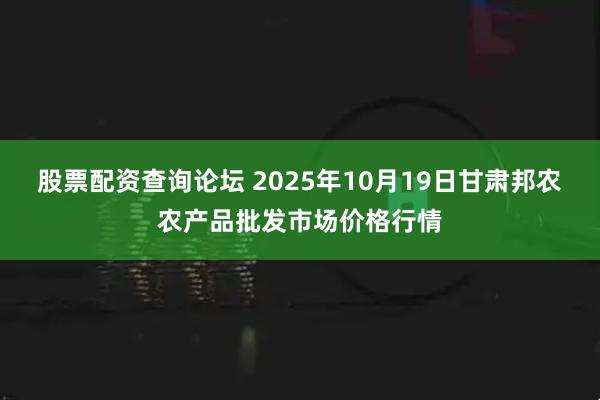 股票配资查询论坛 2025年10月19日甘肃邦农农产品批发市场价格行情