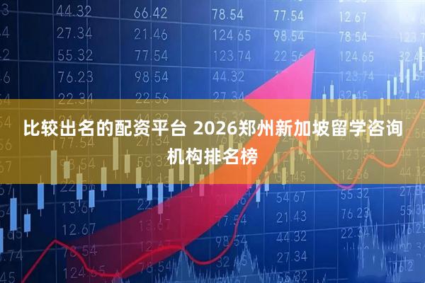 比较出名的配资平台 2026郑州新加坡留学咨询机构排名榜