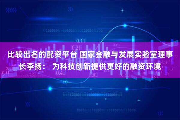 比较出名的配资平台 国家金融与发展实验室理事长李扬： 为科技创新提供更好的融资环境