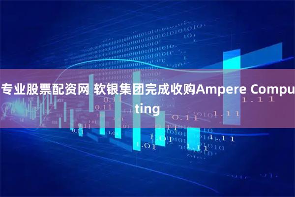 专业股票配资网 软银集团完成收购Ampere Computing