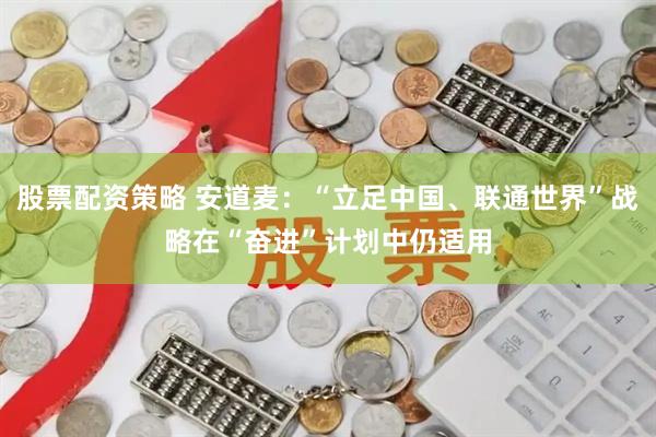 股票配资策略 安道麦：“立足中国、联通世界”战略在“奋进”计划中仍适用