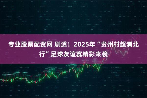 专业股票配资网 剧透！2025年“贵州村超浦北行”足球友谊赛精彩来袭