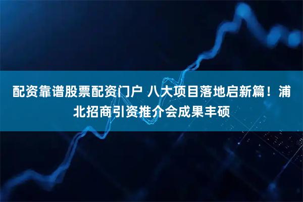 配资靠谱股票配资门户 八大项目落地启新篇！浦北招商引资推介会成果丰硕