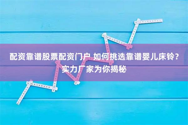 配资靠谱股票配资门户 如何挑选靠谱婴儿床铃？实力厂家为你揭秘