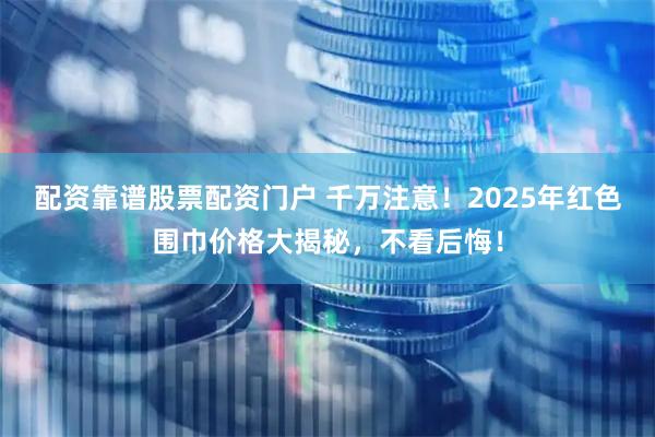配资靠谱股票配资门户 千万注意！2025年红色围巾价格大揭秘，不看后悔！