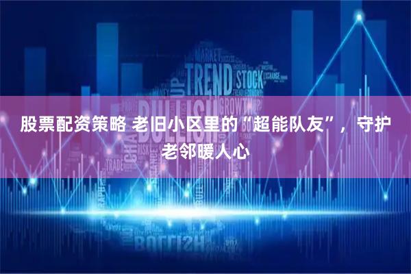 股票配资策略 老旧小区里的“超能队友”，守护老邻暖人心