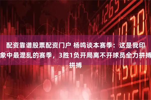 配资靠谱股票配资门户 杨鸣谈本赛季：这是我印象中最混乱的赛季，3胜1负开局离不开球员全力拼搏