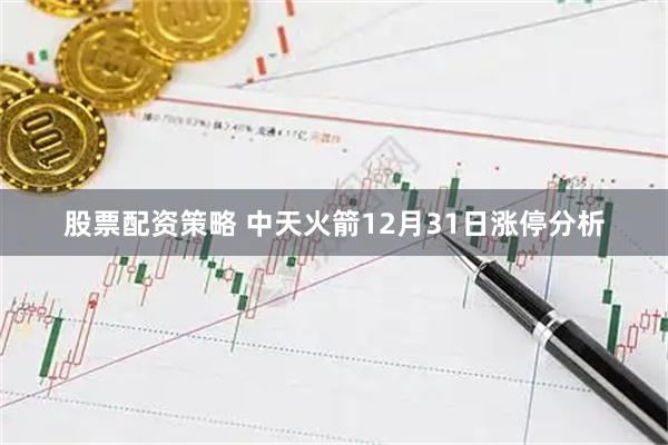 股票配资策略 中天火箭12月31日涨停分析
