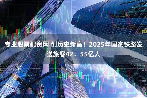 专业股票配资网 创历史新高！2025年国家铁路发送旅客42．55亿人