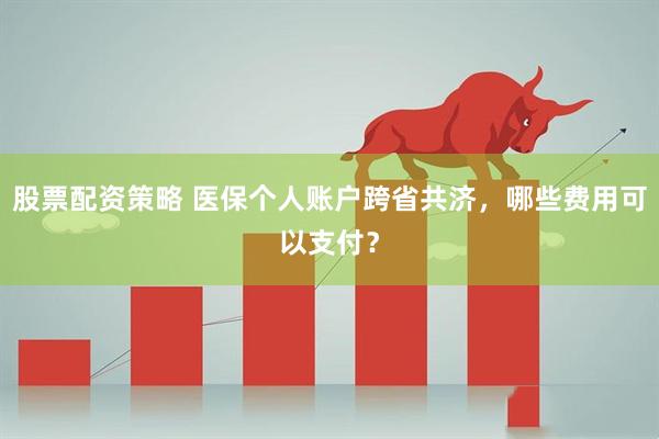 股票配资策略 医保个人账户跨省共济，哪些费用可以支付？