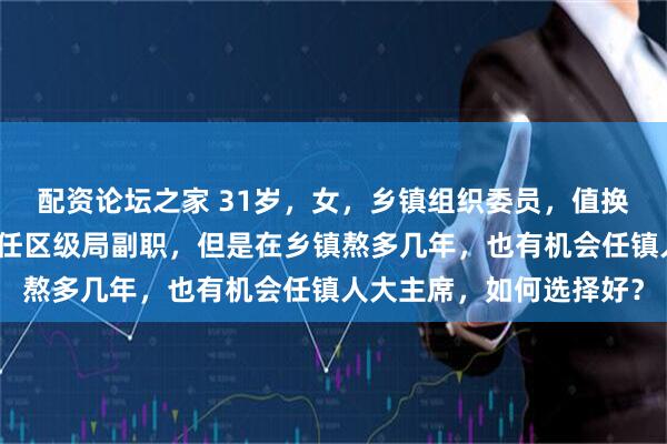 配资论坛之家 31岁，女，乡镇组织委员，值换届期间，有办法进城，任区级局副职，但是在乡镇熬多几年，也有机会任镇人大主席，如何选择好？