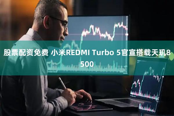 股票配资免费 小米REDMI Turbo 5官宣搭载天玑8500