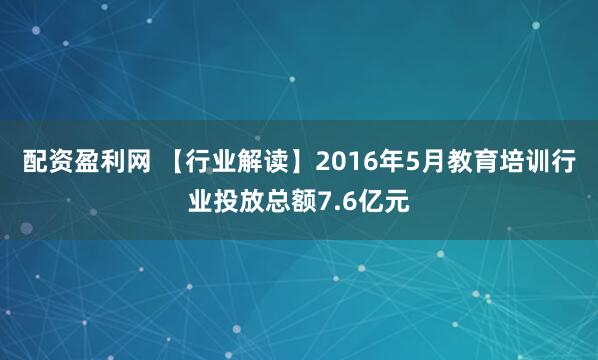 配资盈利网 【行业解读】2016年5月教育培训行业投放总额7.6亿元