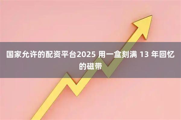 国家允许的配资平台2025 用一盒刻满 13 年回忆的磁带