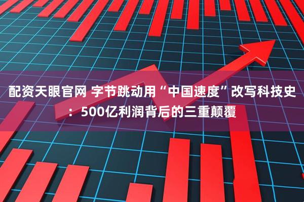 配资天眼官网 字节跳动用“中国速度”改写科技史：500亿利润背后的三重颠覆