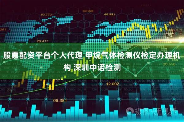股票配资平台个人代理 甲烷气体检测仪检定办理机构 深圳中诺检测