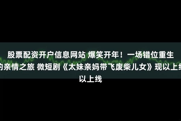 股票配资开户信息网站 爆笑开年！一场错位重生的亲情之旅 微短剧《太妹亲妈带飞废柴儿女》现以上线