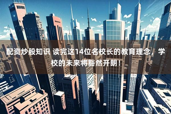配资炒股知识 读完这14位名校长的教育理念，学校的未来将豁然开朗！