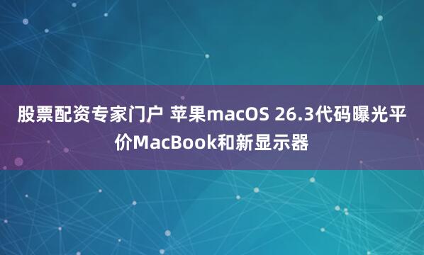 股票配资专家门户 苹果macOS 26.3代码曝光平价MacBook和新显示器