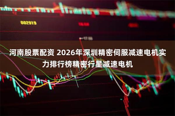 河南股票配资 2026年深圳精密伺服减速电机实力排行榜精密行星减速电机
