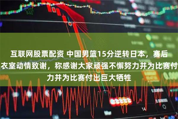 互联网股票配资 中国男篮15分逆转日本，赛后郭士强在更衣室动情致谢，称感谢大家顽强不懈努力并为比赛付出巨大牺牲
