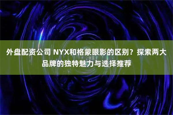 外盘配资公司 NYX和格蒙眼影的区别？探索两大品牌的独特魅力与选择推荐