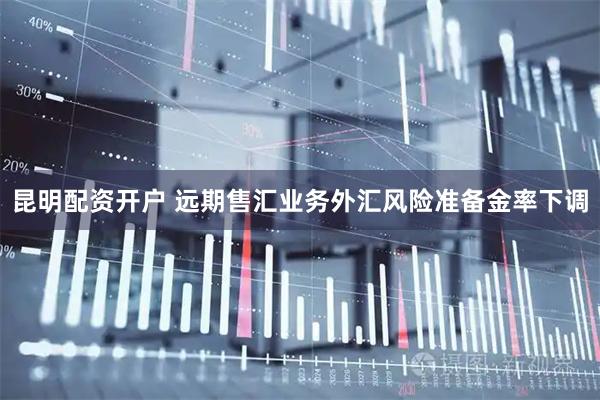 昆明配资开户 远期售汇业务外汇风险准备金率下调