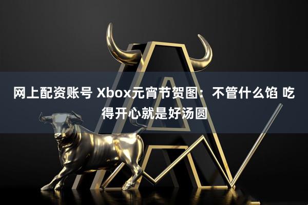 网上配资账号 Xbox元宵节贺图：不管什么馅 吃得开心就是好汤圆