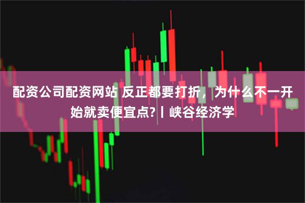 配资公司配资网站 反正都要打折，为什么不一开始就卖便宜点?丨峡谷经济学