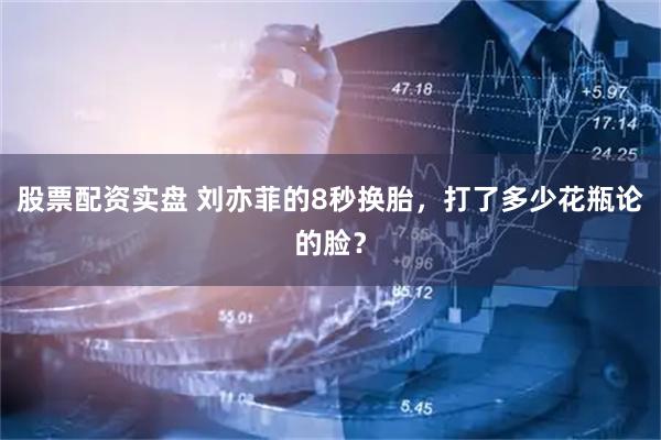 股票配资实盘 刘亦菲的8秒换胎，打了多少花瓶论的脸？