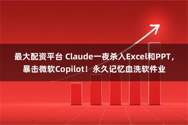 最大配资平台 Claude一夜杀入Excel和PPT，暴击微软Copilot！永久记忆血洗软件业