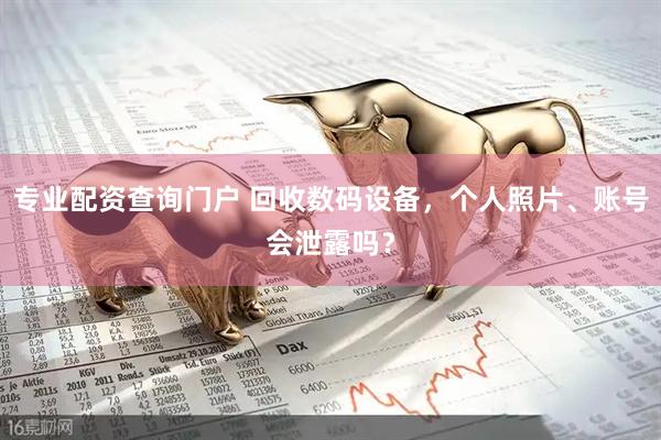 专业配资查询门户 回收数码设备，个人照片、账号会泄露吗？