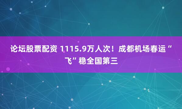 论坛股票配资 1115.9万人次！成都机场春运“飞”稳全国第三