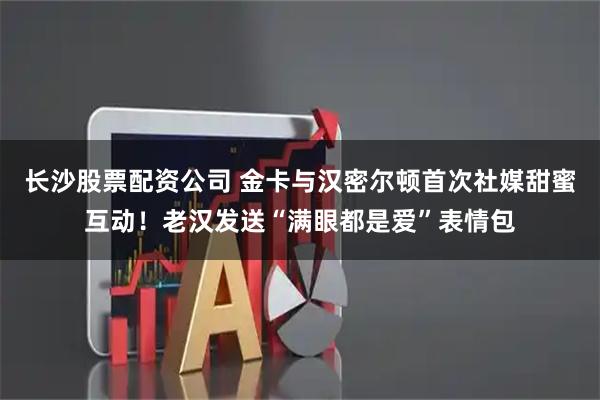 长沙股票配资公司 金卡与汉密尔顿首次社媒甜蜜互动！老汉发送“满眼都是爱”表情包