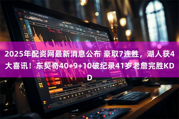 2025年配资网最新消息公布 豪取7连胜，湖人获4大喜讯！东契奇40+9+10破纪录41岁老詹完胜KD