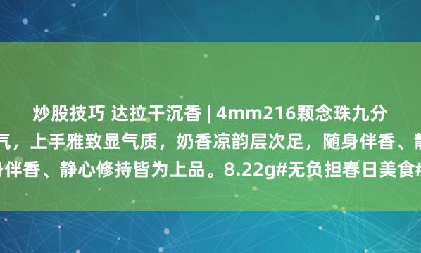 炒股技巧 达拉干沉香 | 4mm216颗念珠九分沉野生老料，细珠精致秀气，上手雅致显气质，奶香凉韵层次足，随身伴香、静心修持皆为上品。8.22g#无负担春日美食# #达拉干沉香#