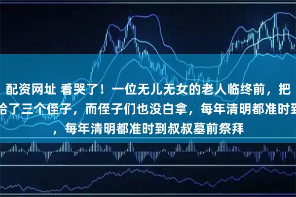 配资网址 看哭了!一位无儿无女的老人临终前,把15000块钱分给了三个侄子,而侄子们也没白拿,每年清明都准时到叔叔墓前祭拜