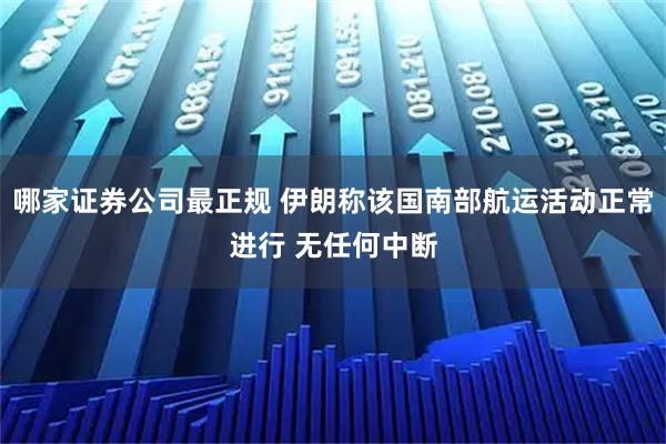 哪家证券公司最正规 伊朗称该国南部航运活动正常进行 无任何中断