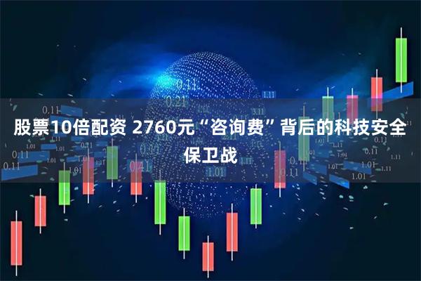 股票10倍配资 2760元“咨询费”背后的科技安全保卫战