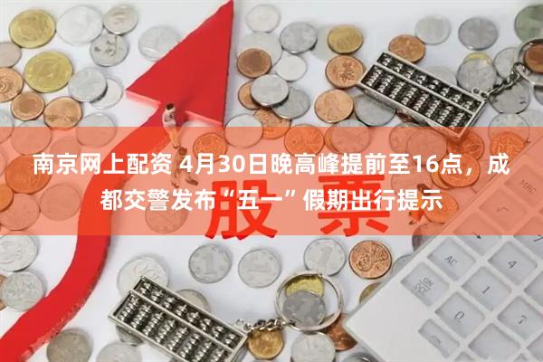 南京网上配资 4月30日晚高峰提前至16点，成都交警发布“五一”假期出行提示